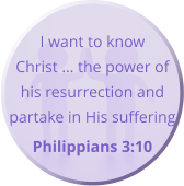 I want to know Christ … the power of his resurrection and partake in His suffering  Philippians 3:10