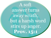 A soft answer turns away wrath,     but a harsh word stirs up anger. Prov. 15:1