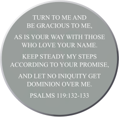 Turn to me and be gracious to me, as is your way with those who love your name. Keep steady my steps according to your promise, and let no iniquity get dominion over me.  Psalms 119:132-133