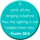 O Lord, all my longing is before You; my sighing is not hidden from You.  Psalm 38:9