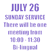 JULY 26 SUNDAY SERVICE There will be one meeting from 10:00 - 11:30 Bi-lingual