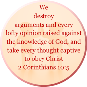 We destroy arguments and every lofty opinion raised against the knowledge of God, and take every thought captive to obey Christ  2 Corinthians 10:5