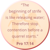 “The beginning of strife is like releasing water; Therefore stop contention before a quarrel starts.”  Pro 17:14