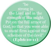 "be strong in  the Lord and in the strength of His might. Put on the full armor of God, so that you weee able to stand firm against the schemes of the devil"  (Eph6:10-11)