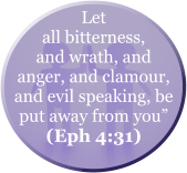 Let all bitterness, and wrath, and anger, and clamour, and evil speaking, be put away from you” (Eph 4:31)