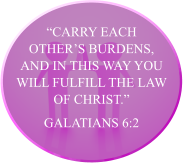 “Carry each other’s burdens, and in this way you will fulfill the law of Christ.” GALATIANS 6:2
