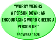 “Worry weighs a person down; an encouraging word cheers a person up.” PROVERBS 12:25