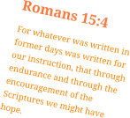 Romans 15:4 For whatever was written in former days was written for our instruction, that through endurance and through the encouragement of the Scriptures we might have hope.