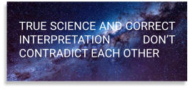 TRUE SCIENCE AND CORRECT INTERPRETATION DON’T CONTRADICT EACH OTHER
