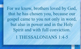 For we know, brothers loved by God, that he has chosen you, because our gospel came to you not only in word, but also in power and in the Holy Spirit and with full conviction.  1 Thessalonians 1:4-5